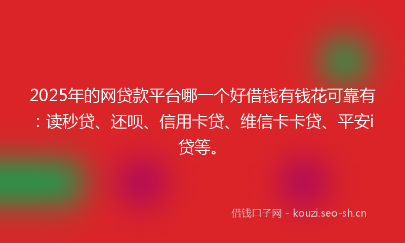 2025年的网贷款平台哪一个好借钱有钱花可靠有：读秒贷、还呗、信用卡贷、维信卡卡贷、平安i贷等。