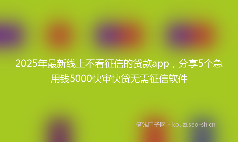 2025年最新线上不看征信的贷款app，分享5个急用钱5000快审快贷无需征信软件