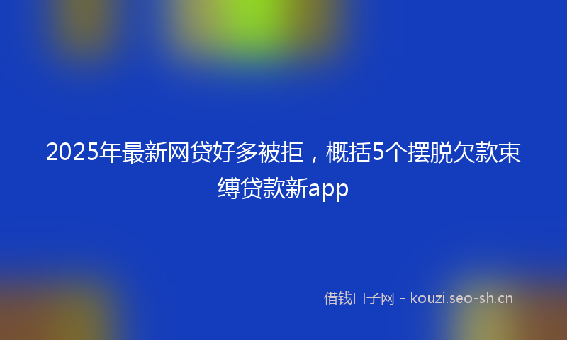 2025年最新网贷好多被拒，概括5个摆脱欠款束缚贷款新app