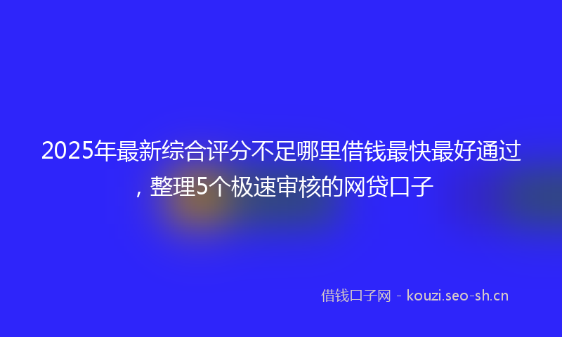 2025年最新综合评分不足哪里借钱最快最好通过，整理5个极速审核的网贷口子