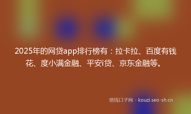 2025年的网贷app排行榜有:拉卡拉、百度有钱花、度小满金融、平安i贷、京东金融等。