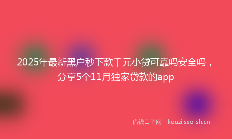2025年最新黑户秒下款千元小贷可靠吗安全吗，分享5个11月独家贷款的app