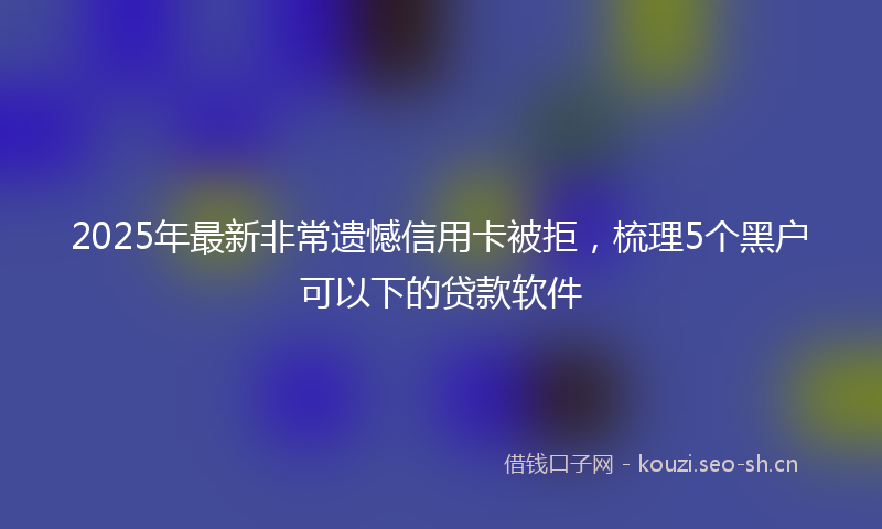 2025年最新非常遗憾信用卡被拒，梳理5个黑户可以下的贷款软件