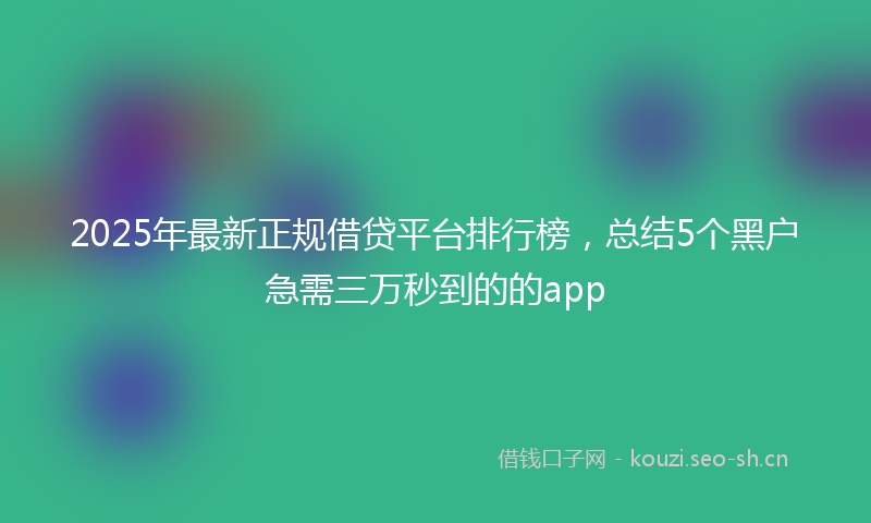 2025年最新正规借贷平台排行榜，总结5个黑户急需三万秒到的的app