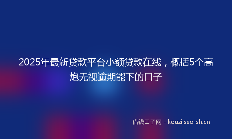 2025年最新贷款平台小额贷款在线，概括5个高炮无视逾期能下的口子