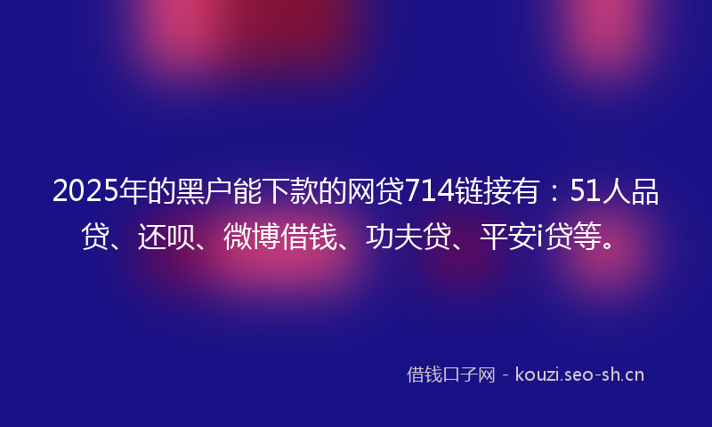 2025年的黑户能下款的网贷714链接有：51人品贷、还呗、微博借钱、功夫贷、平安i贷等。