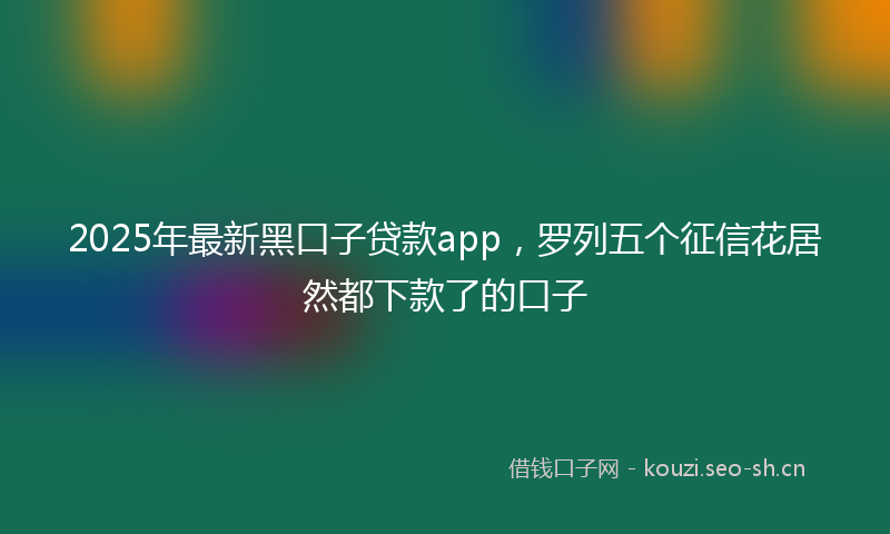 2025年最新黑口子贷款app，罗列五个征信花居然都下款了的口子