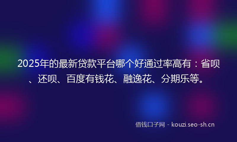 2025年的最新贷款平台哪个好通过率高有：省呗、还呗、百度有钱花、融逸花、分期乐等。