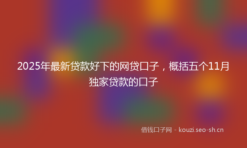 2025年最新贷款好下的网贷口子，概括五个11月独家贷款的口子