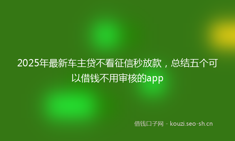 2025年最新车主贷不看征信秒放款，总结五个可以借钱不用审核的app