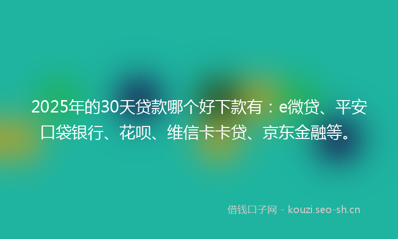 2025年的30天贷款哪个好下款有：e微贷、平安口袋银行、花呗、维信卡卡贷、京东金融等。