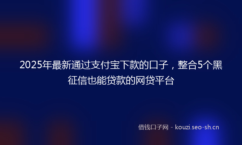 2025年最新通过支付宝下款的口子，整合5个黑征信也能贷款的网贷平台
