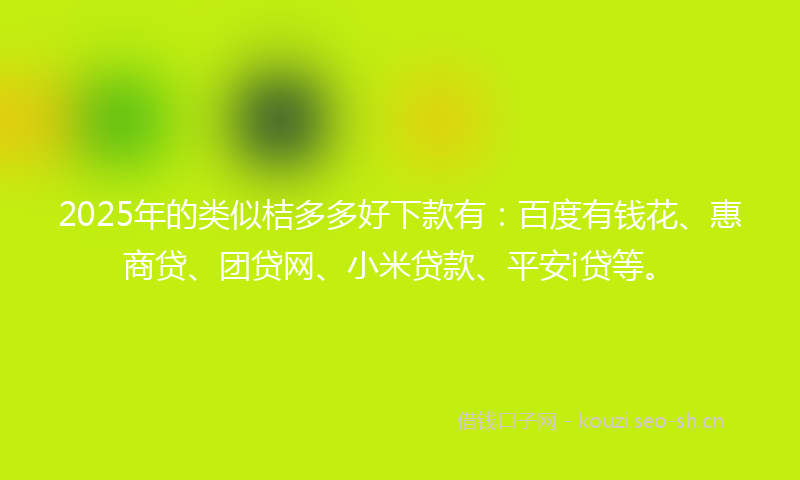 2025年的类似桔多多好下款有：百度有钱花、惠商贷、团贷网、小米贷款、平安i贷等。