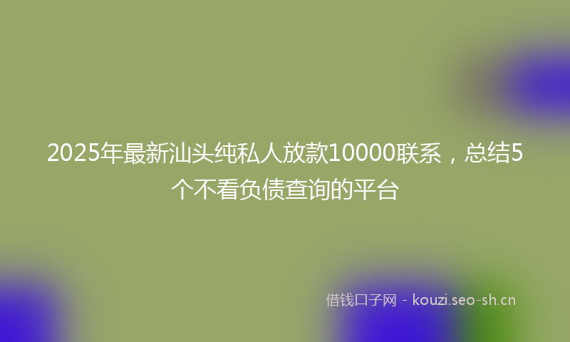 2025年最新汕头纯私人放款10000联系，总结5个不看负债查询的平台