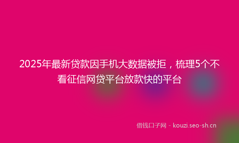 2025年最新贷款因手机大数据被拒，梳理5个不看征信网贷平台放款快的平台
