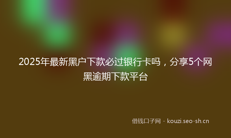 2025年最新黑户下款必过银行卡吗，分享5个网黑逾期下款平台