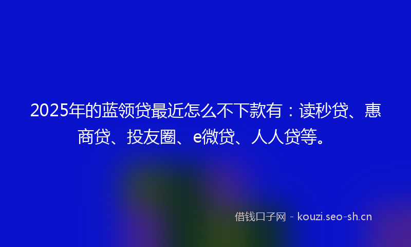 2025年的蓝领贷最近怎么不下款有：读秒贷、惠商贷、投友圈、e微贷、人人贷等。