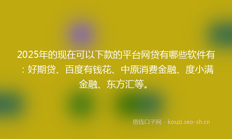 2025年的现在可以下款的平台网贷有哪些软件有：好期贷、百度有钱花、中原消费金融、度小满金融、东方汇等。