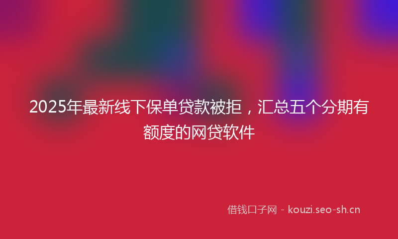 2025年最新线下保单贷款被拒，汇总五个分期有额度的网贷软件