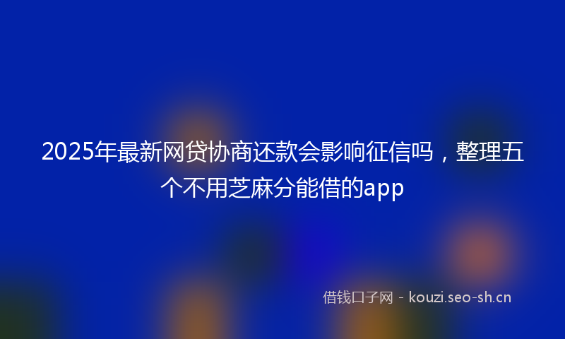2025年最新网贷协商还款会影响征信吗，整理五个不用芝麻分能借的app