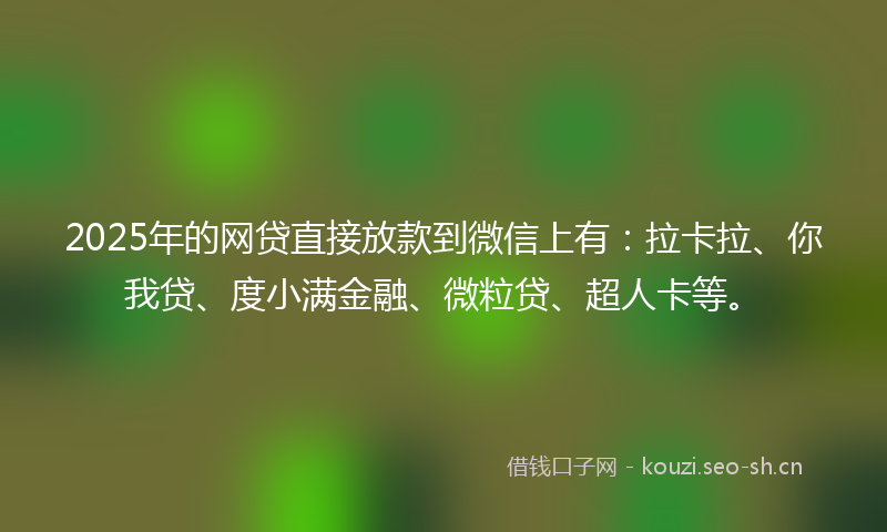 2025年的网贷直接放款到微信上有：拉卡拉、你我贷、度小满金融、微粒贷、超人卡等。