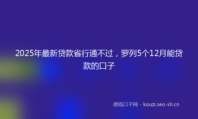 2025年最新贷款省行通不过，罗列5个12月能贷款的口子