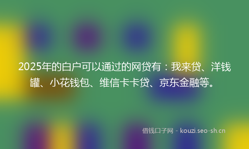 2025年的白户可以通过的网贷有：我来贷、洋钱罐、小花钱包、维信卡卡贷、京东金融等。