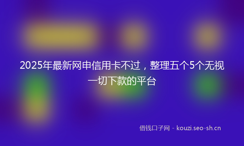 2025年最新网申信用卡不过，整理五个5个无视一切下款的平台