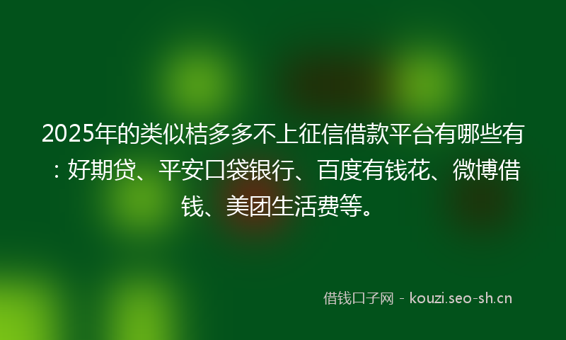 2025年的类似桔多多不上征信借款平台有哪些有：好期贷、平安口袋银行、百度有钱花、微博借钱、美团生活费等。
