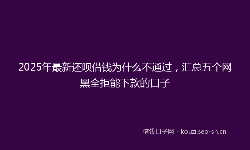 2025年最新还呗借钱为什么不通过，汇总五个网黑全拒能下款的口子
