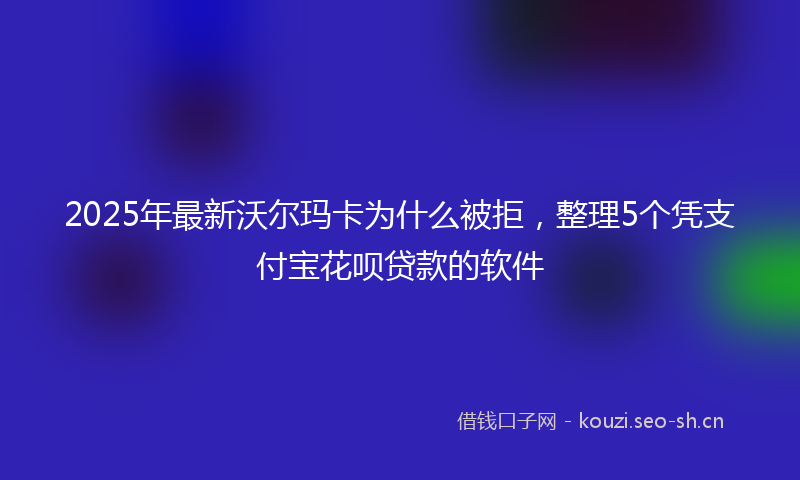 2025年最新沃尔玛卡为什么被拒，整理5个凭支付宝花呗贷款的软件