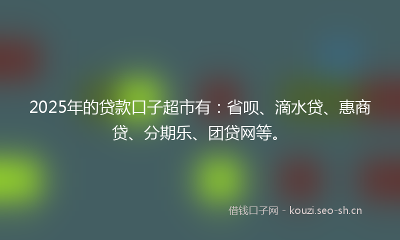 2025年的贷款口子超市有：省呗、滴水贷、惠商贷、分期乐、团贷网等。