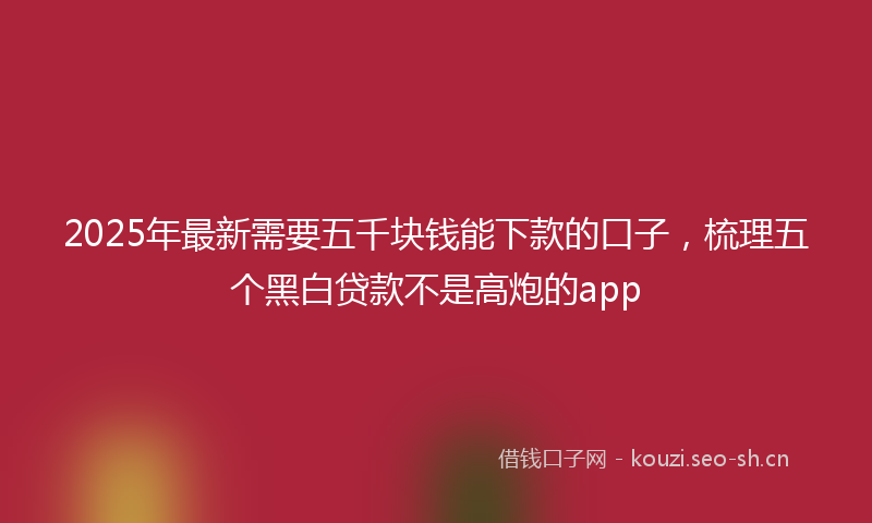 2025年最新需要五千块钱能下款的口子，梳理五个黑白贷款不是高炮的app