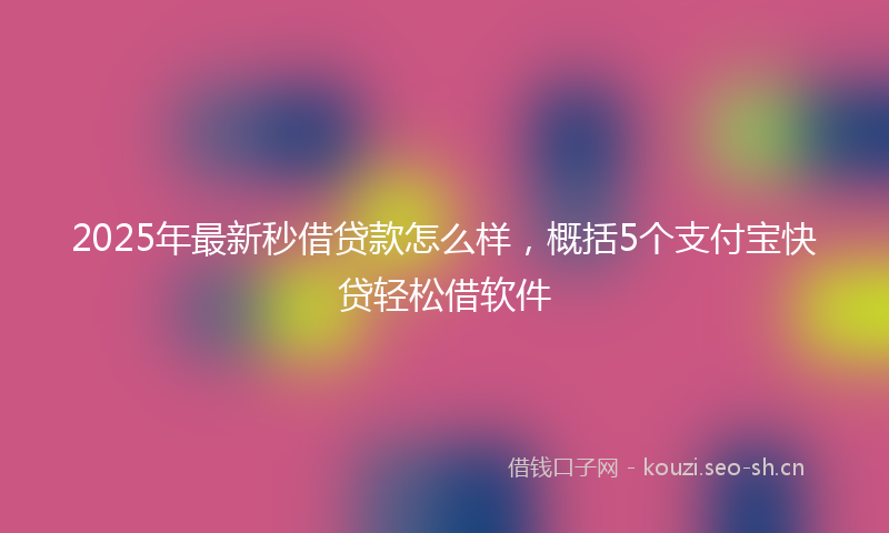 2025年最新秒借贷款怎么样，概括5个支付宝快贷轻松借软件