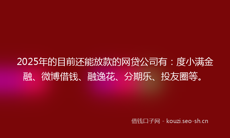 2025年的目前还能放款的网贷公司有：度小满金融、微博借钱、融逸花、分期乐、投友圈等。