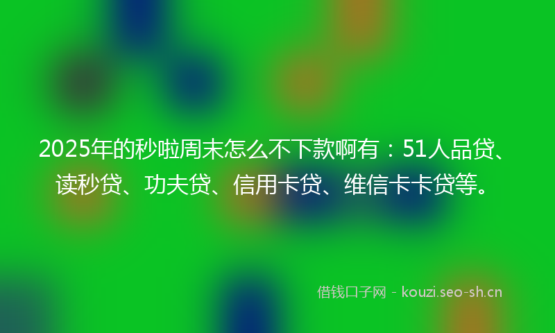 2025年的秒啦周末怎么不下款啊有：51人品贷、读秒贷、功夫贷、信用卡贷、维信卡卡贷等。