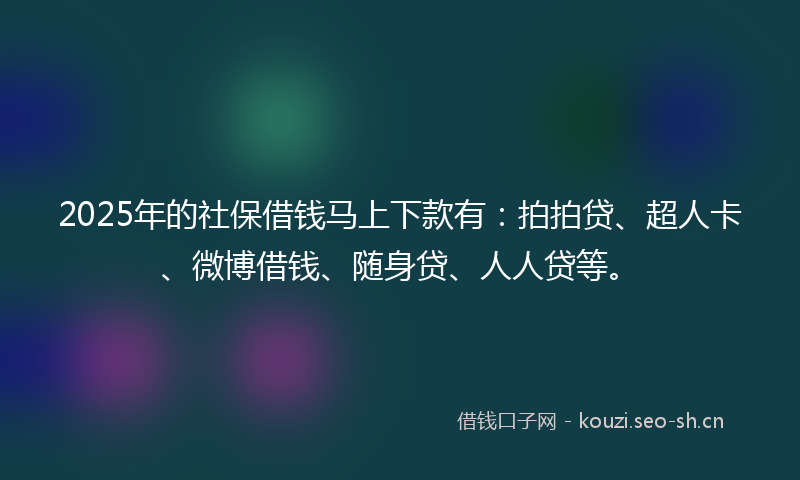2025年的社保借钱马上下款有：拍拍贷、超人卡、微博借钱、随身贷、人人贷等。