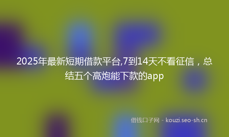 2025年最新短期借款平台,7到14天不看征信，总结五个高炮能下款的app