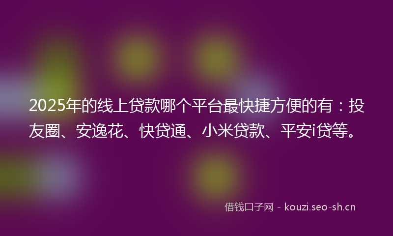 2025年的线上贷款哪个平台最快捷方便的有：投友圈、安逸花、快贷通、小米贷款、平安i贷等。