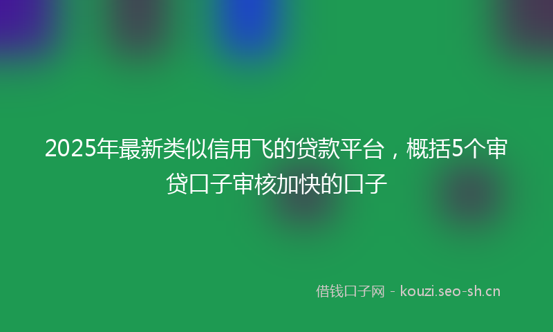 2025年最新类似信用飞的贷款平台，概括5个审贷口子审核加快的口子