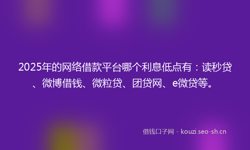 2025年的网络借款平台哪个利息低点有：读秒贷、微博借钱、微粒贷、团贷网、e微贷等。