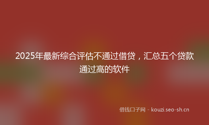 2025年最新综合评估不通过借贷，汇总五个贷款通过高的软件