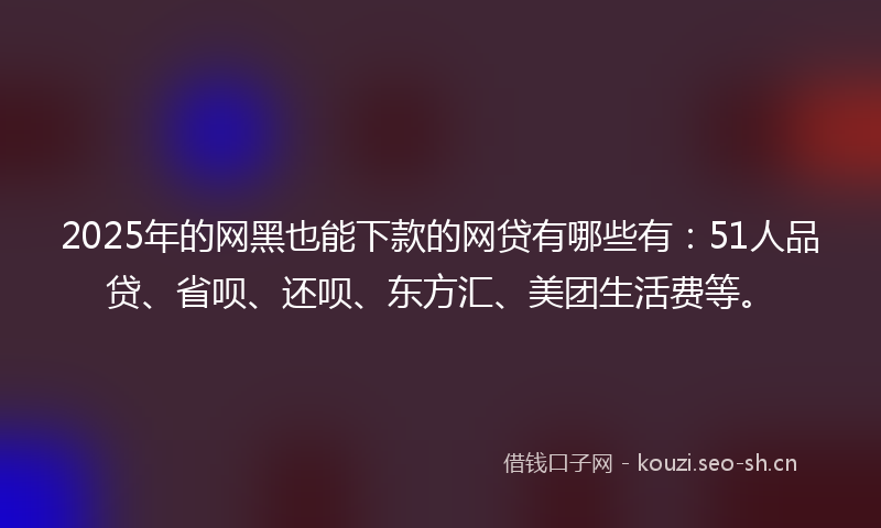 2025年的网黑也能下款的网贷有哪些有：51人品贷、省呗、还呗、东方汇、美团生活费等。