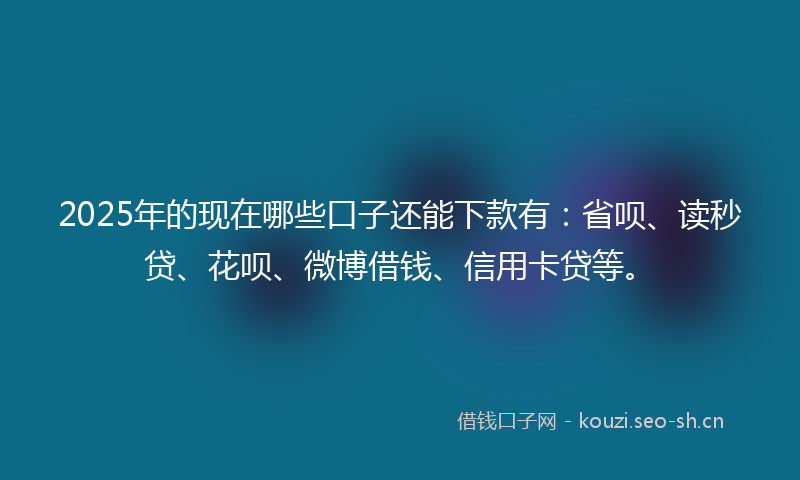 2025年的现在哪些口子还能下款有：省呗、读秒贷、花呗、微博借钱、信用卡贷等。