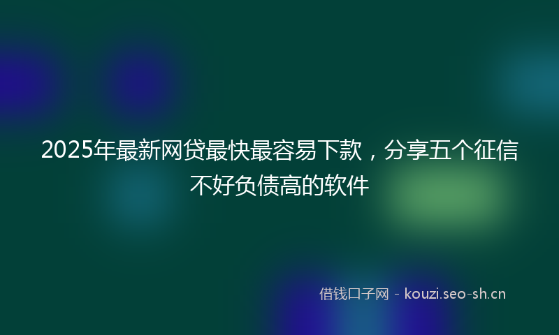 2025年最新网贷最快最容易下款，分享五个征信不好负债高的软件