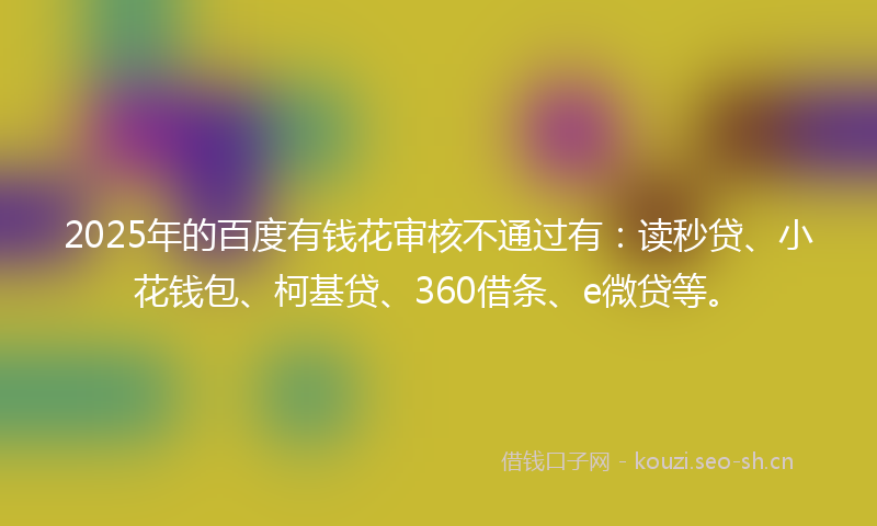 2025年的百度有钱花审核不通过有：读秒贷、小花钱包、柯基贷、360借条、e微贷等。