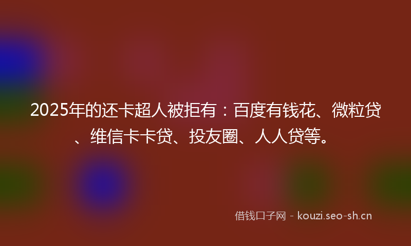 2025年的还卡超人被拒有：百度有钱花、微粒贷、维信卡卡贷、投友圈、人人贷等。