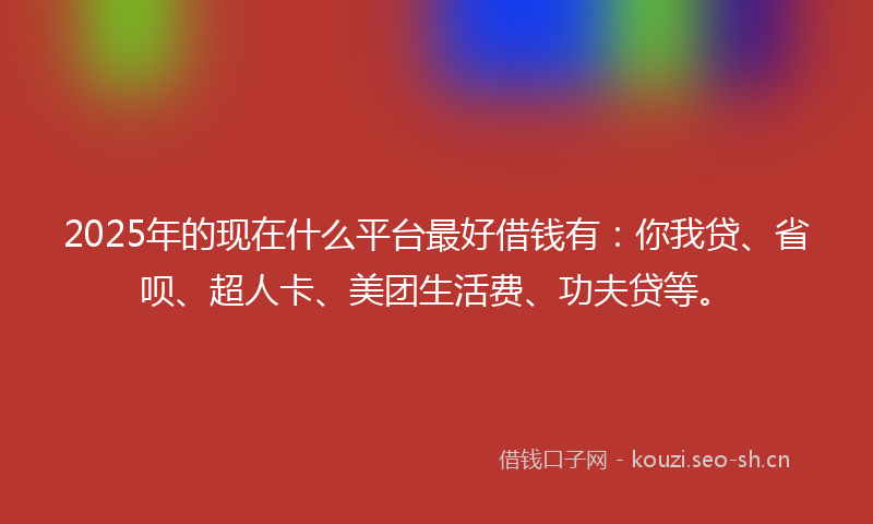 2025年的现在什么平台最好借钱有：你我贷、省呗、超人卡、美团生活费、功夫贷等。