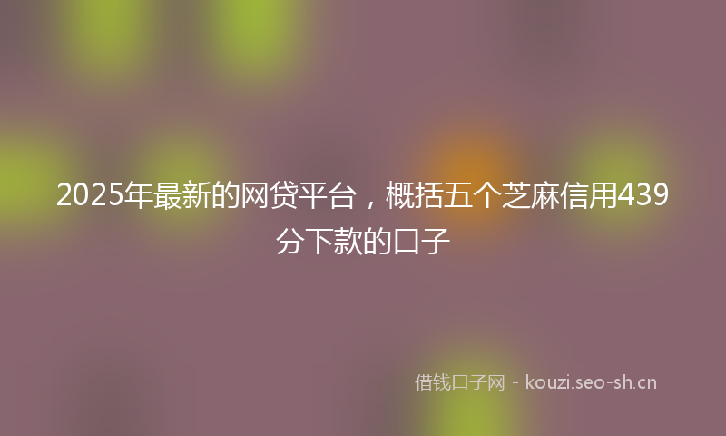 2025年最新的网贷平台，概括五个芝麻信用439分下款的口子
