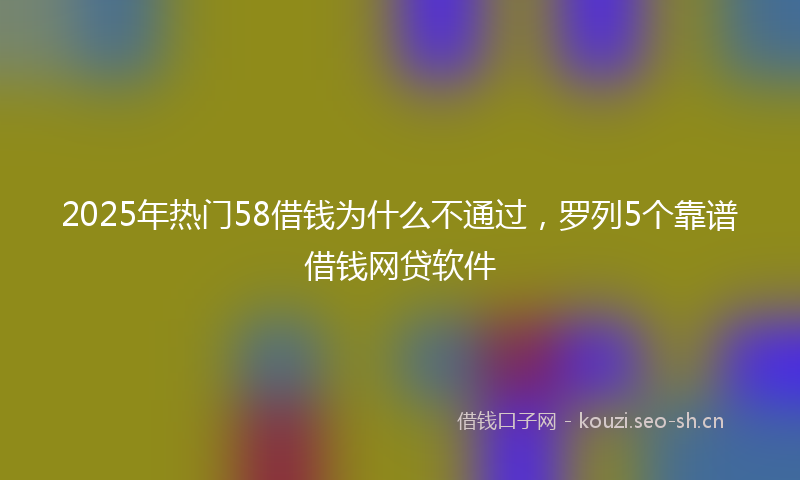 2025年热门58借钱为什么不通过，罗列5个靠谱借钱网贷软件